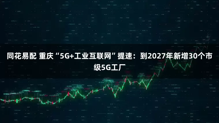 同花易配 重庆“5G+工业互联网”提速：到2027年新增30个市级5G工厂