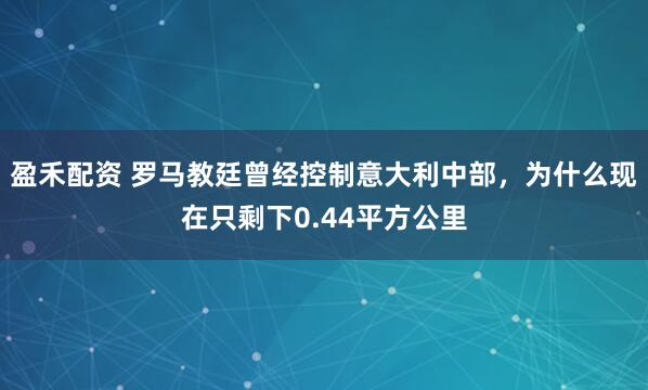 盈禾配资 罗马教廷曾经控制意大利中部，为什么现在只剩下0.44平方公里