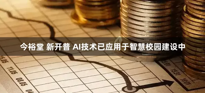 今裕堂 新开普 AI技术已应用于智慧校园建设中
