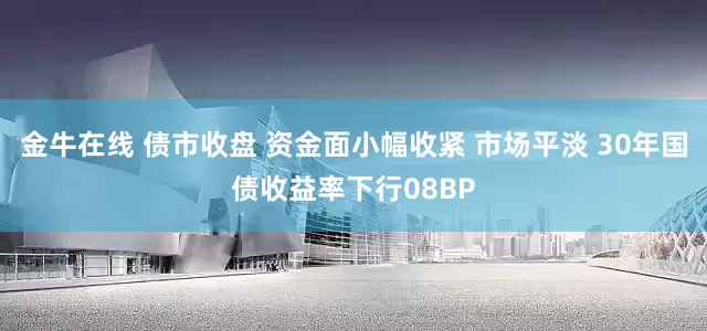 金牛在线 债市收盘 资金面小幅收紧 市场平淡 30年国债收益率下行08BP