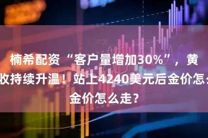 楠希配资 “客户量增加30%”，黄金回收持续升温！站上4240美元后金价怎么走？